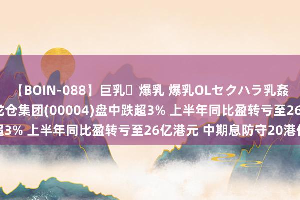 【BOIN-088】巨乳・爆乳 爆乳OLセクハラ乳姦レイプ 港股异动 | 九龙仓集团(00004)盘中跌超3% 上半年同比盈转亏至26亿港元 中期息防守20港仙