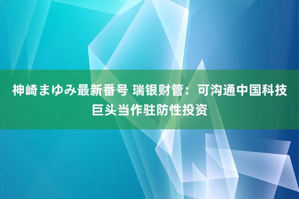 神崎まゆみ最新番号 瑞银财管：可沟通中国科技巨头当作驻防性投资