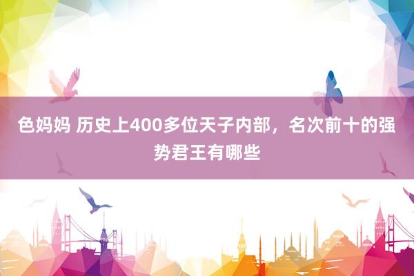 色妈妈 历史上400多位天子内部，名次前十的强势君王有哪些