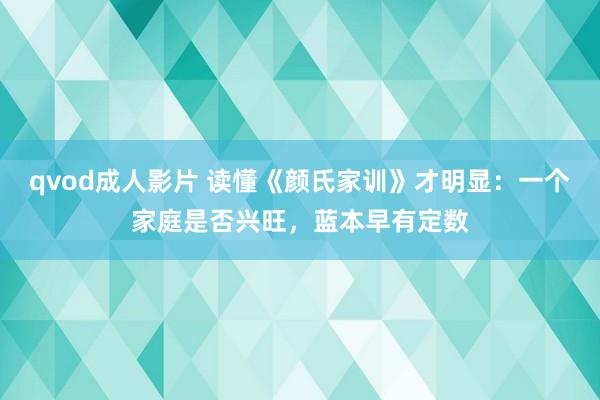 qvod成人影片 读懂《颜氏家训》才明显：一个家庭是否兴旺，蓝本早有定数