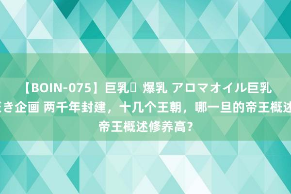 【BOIN-075】巨乳・爆乳 アロマオイル巨乳揉みしだき企画 两千年封建，十几个王朝，哪一旦的帝王概述修养高？