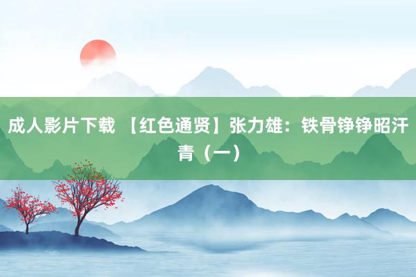 成人影片下载 【红色通贤】张力雄：铁骨铮铮昭汗青（一）