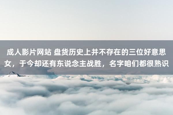 成人影片网站 盘货历史上并不存在的三位好意思女，于今却还有东说念主战胜，名字咱们都很熟识