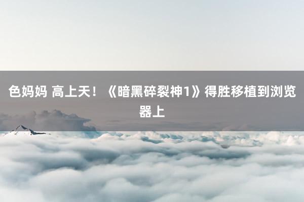 色妈妈 高上天！《暗黑碎裂神1》得胜移植到浏览器上