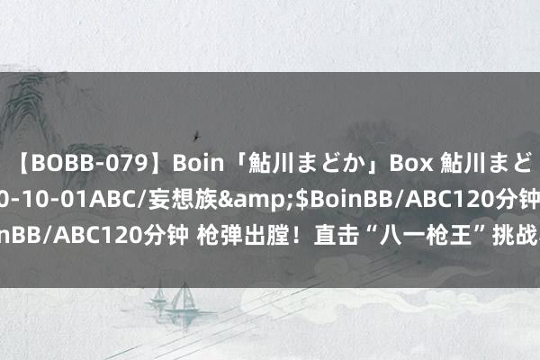 【BOBB-079】Boin「鮎川まどか」Box 鮎川まどか</a>2010-10-01ABC/妄想族&$BoinBB/ABC120分钟 枪弹出膛！直击“八一枪王”挑战赛|荔枝军事