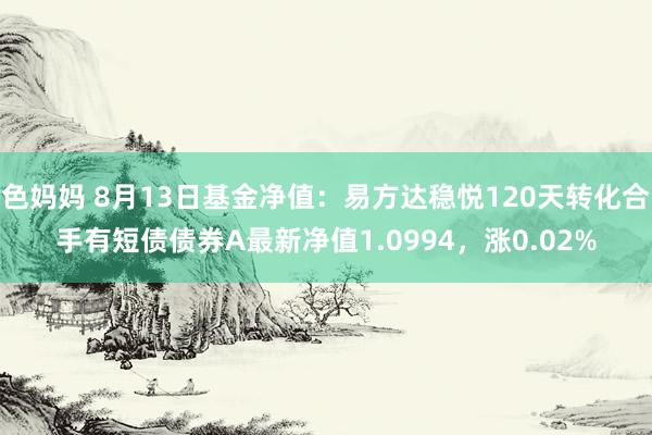 色妈妈 8月13日基金净值：易方达稳悦120天转化合手有短债债券A最新净值1.0994，涨0.02%