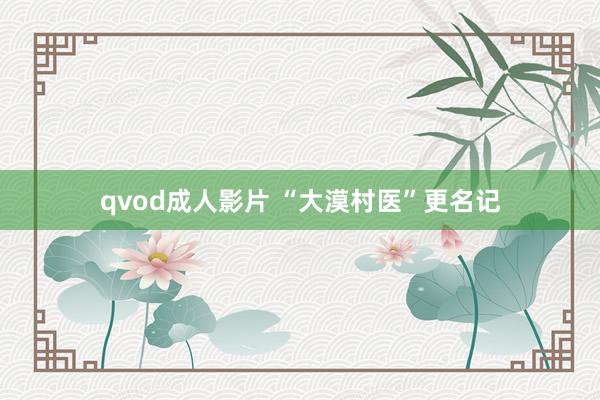 qvod成人影片 “大漠村医”更名记