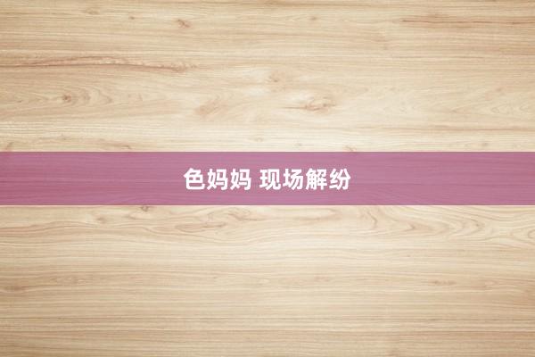 色妈妈 现场解纷