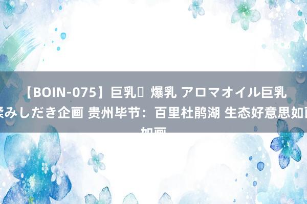 【BOIN-075】巨乳・爆乳 アロマオイル巨乳揉みしだき企画 贵州毕节：百里杜鹃湖 生态好意思如画