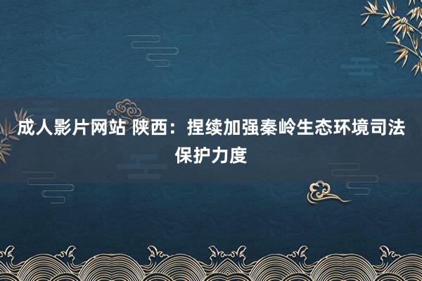 成人影片网站 陕西：捏续加强秦岭生态环境司法保护力度