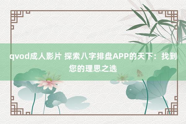 qvod成人影片 探索八字排盘APP的天下：找到您的理思之选