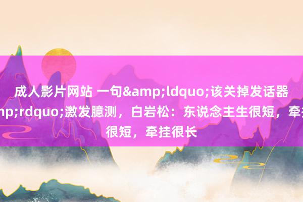 成人影片网站 一句&ldquo;该关掉发话器了&rdquo;激发臆测，白岩松：东说念主生很短，牵挂很长