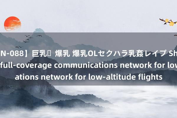 【BOIN-088】巨乳・爆乳 爆乳OLセクハラ乳姦レイプ Shanghai to develop full-coverage communications network for low-altitude flights
