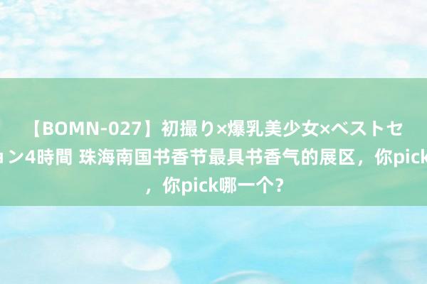 【BOMN-027】初撮り×爆乳美少女×ベストセレクション4時間 珠海南国书香节最具书香气的展区，你pick哪一个？