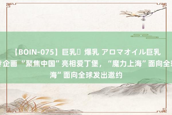 【BOIN-075】巨乳・爆乳 アロマオイル巨乳揉みしだき企画 “聚焦中国”亮相爱丁堡，“魔力上海”面向全球发出邀约