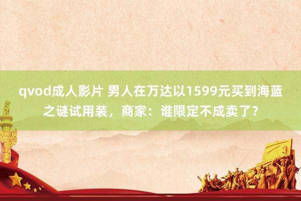 qvod成人影片 男人在万达以1599元买到海蓝之谜试用装，商家：谁限定不成卖了？