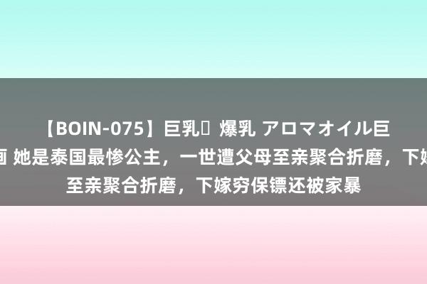 【BOIN-075】巨乳・爆乳 アロマオイル巨乳揉みしだき企画 她是泰国最惨公主，一世遭父母至亲聚合折磨，下嫁穷保镖还被家暴