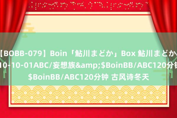 【BOBB-079】Boin「鮎川まどか」Box 鮎川まどか</a>2010-10-01ABC/妄想族&$BoinBB/ABC120分钟 古风诗冬天