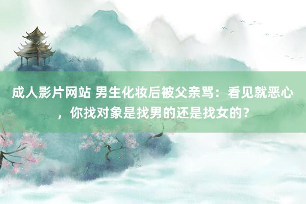 成人影片网站 男生化妆后被父亲骂：看见就恶心，你找对象是找男的还是找女的？