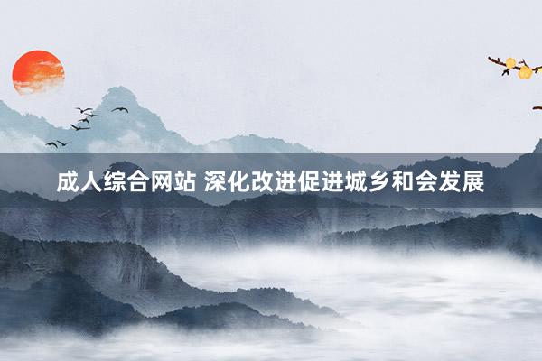 成人综合网站 深化改进促进城乡和会发展