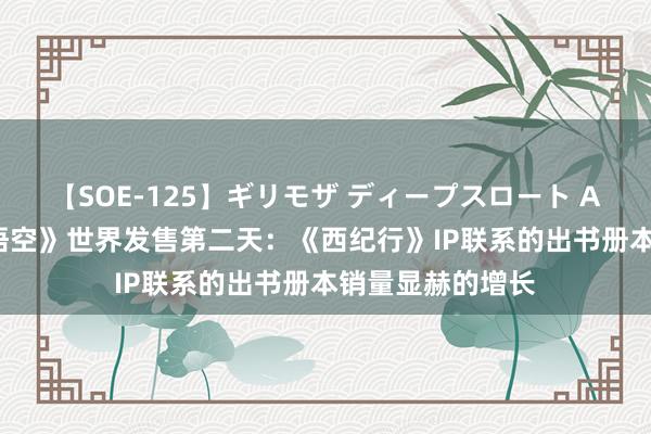 【SOE-125】ギリモザ ディープスロート Ami 《黑传奇：悟空》世界发售第二天：《西纪行》IP联系的出书册本销量显赫的增长