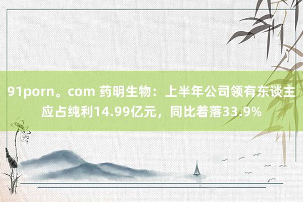 91porn。com 药明生物：上半年公司领有东谈主应占纯利14.99亿元，同比着落33.9%