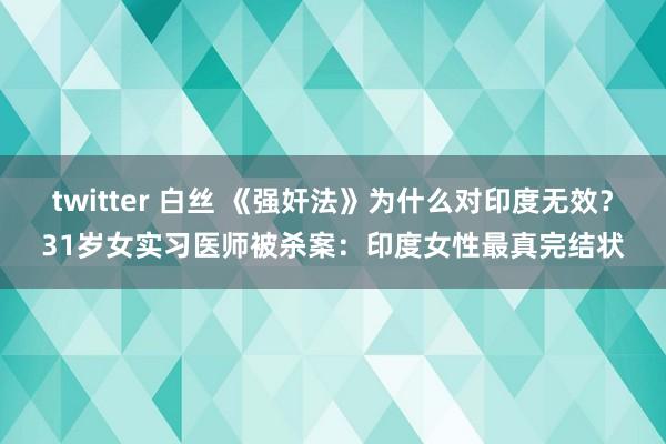 twitter 白丝 《强奸法》为什么对印度无效？31岁女实习医师被杀案：印度女性最真完结状