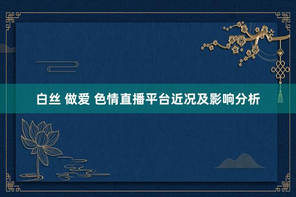 白丝 做爱 色情直播平台近况及影响分析