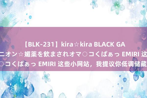 【BLK-231】kira☆kira BLACK GAL 黒ギャル中出し温泉コンパニオン☆媚薬を飲まされオマ○コくぱぁっ EMIRI 这些小网站，我提议你低调储藏！
