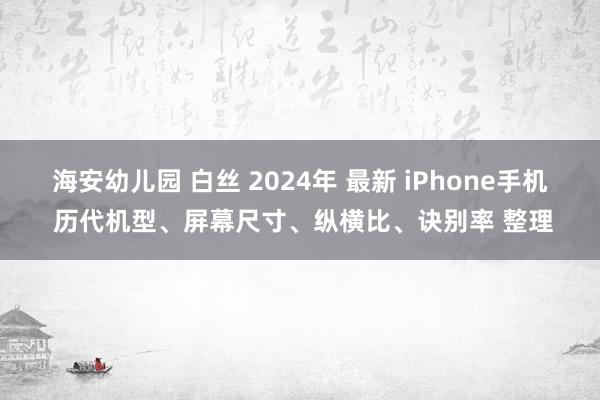 海安幼儿园 白丝 2024年 最新 iPhone手机 历代机型、屏幕尺寸、纵横比、诀别率 整理