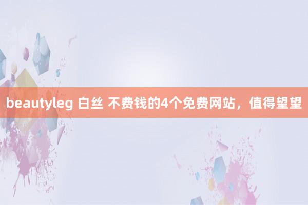 beautyleg 白丝 不费钱的4个免费网站，值得望望