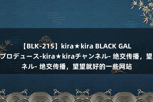 【BLK-215】kira★kira BLACK GAL 黒ギャル・EMIRIプロデュース-kira★kiraチャンネル- 绝交传播，望望就好的一些网站