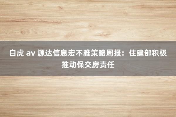 白虎 av 源达信息宏不雅策略周报：住建部积极推动保交房责任