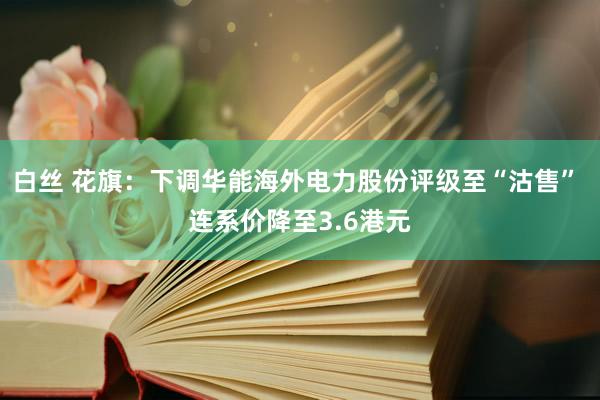 白丝 花旗：下调华能海外电力股份评级至“沽售” 连系价降至3.6港元