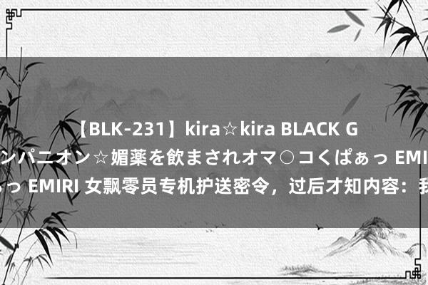 【BLK-231】kira☆kira BLACK GAL 黒ギャル中出し温泉コンパニオン☆媚薬を飲まされオマ○コくぱぁっ EMIRI 女飘零员专机护送密令，过后才知内容：我方见证了战史！