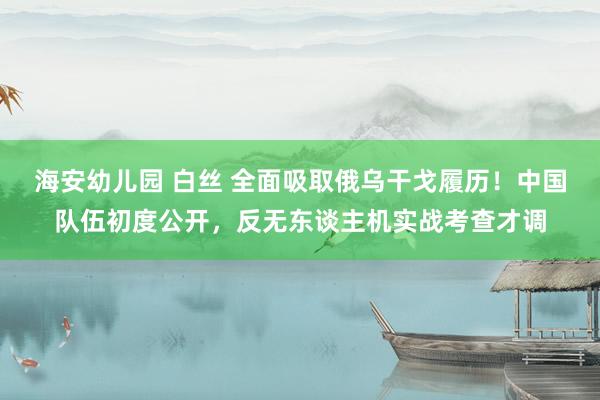 海安幼儿园 白丝 全面吸取俄乌干戈履历！中国队伍初度公开，反无东谈主机实战考查才调