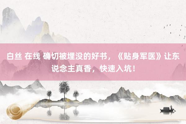 白丝 在线 确切被埋没的好书，《贴身军医》让东说念主真香，快速入坑！