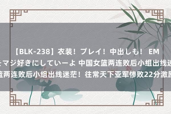 【BLK-238】衣装！プレイ！中出しも！ EMIRIのつぶやき指令で私をマジ好きにしていーよ 中国女篮两连败后小组出线迷茫！往常天下亚军惨败22分激励深念念