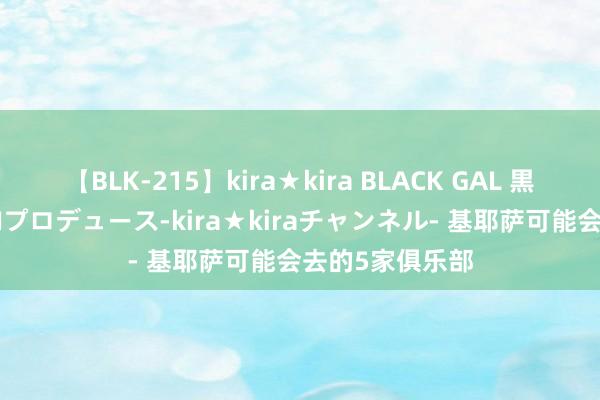 【BLK-215】kira★kira BLACK GAL 黒ギャル・EMIRIプロデュース-kira★kiraチャンネル- 基耶萨可能会去的5家俱乐部