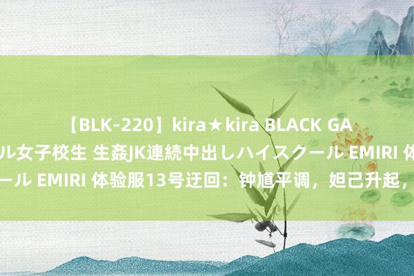 【BLK-220】kira★kira BLACK GAL 留年5年目のお姉黒ギャル女子校生 生姦JK連続中出しハイスクール EMIRI 体验服13号迂回：钟馗平调，妲己升起，海诺小加强