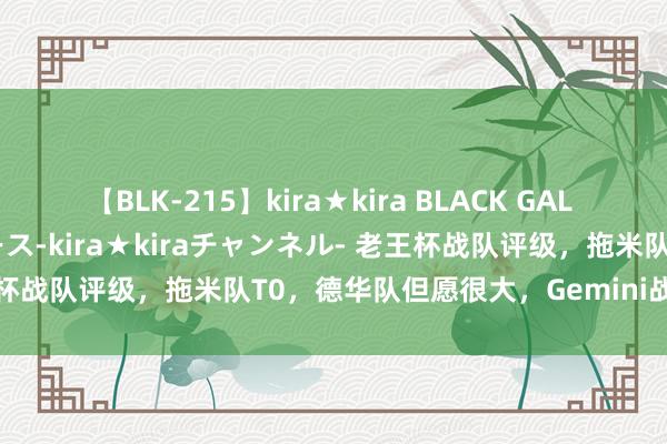 【BLK-215】kira★kira BLACK GAL 黒ギャル・EMIRIプロデュース-kira★kiraチャンネル- 老王杯战队评级，拖米队T0，德华队但愿很大，Gemini战队是X成分