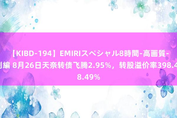 【KIBD-194】EMIRIスペシャル8時間-高画質-特別編 8月26日天奈转债飞腾2.95%，转股溢价率398.49%