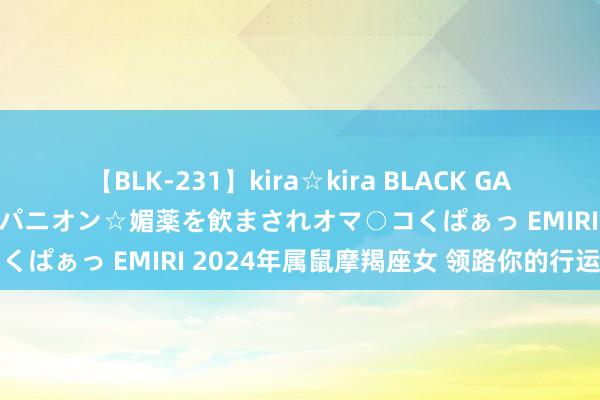 【BLK-231】kira☆kira BLACK GAL 黒ギャル中出し温泉コンパニオン☆媚薬を飲まされオマ○コくぱぁっ EMIRI 2024年属鼠摩羯座女 领路你的行运色调