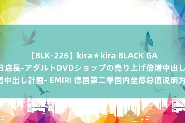 【BLK-226】kira★kira BLACK GAL 黒ギャル露出セクハラ1日店長-アダルトDVDショップの売り上げ倍増中出し計画- EMIRI 德国第二季国内坐蓐总值说明为较前季萎缩0.1%