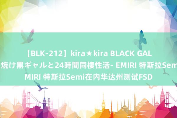 【BLK-212】kira★kira BLACK GAL レンタル痴女GAL-日焼け黒ギャルと24時間同棲性活- EMIRI 特斯拉Semi在内华达州测试FSD