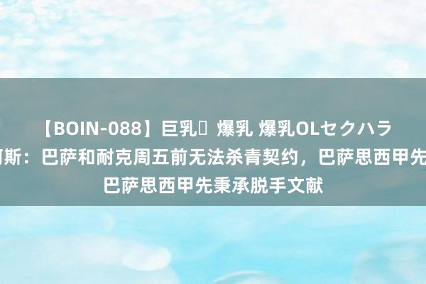 【BOIN-088】巨乳・爆乳 爆乳OLセクハラ乳姦レイプ 阿斯：巴萨和耐克周五前无法杀青契约，巴萨思西甲先秉承脱手文献