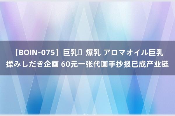 【BOIN-075】巨乳・爆乳 アロマオイル巨乳揉みしだき企画 60元一张代画手抄报已成产业链