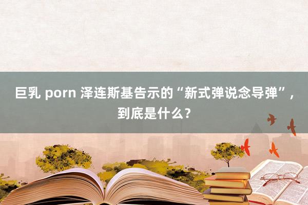 巨乳 porn 泽连斯基告示的“新式弹说念导弹”，到底是什么？