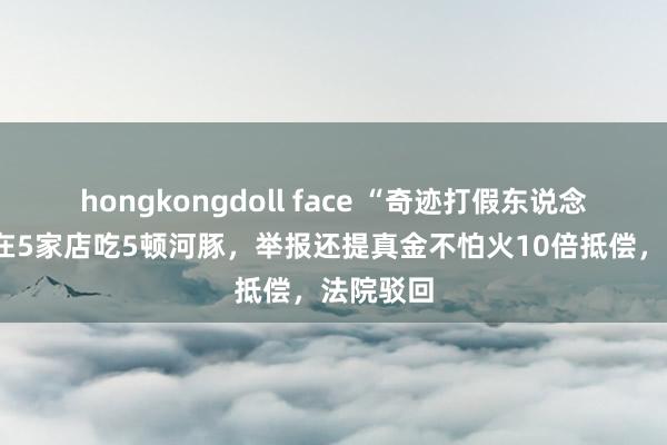 hongkongdoll face “奇迹打假东说念主”3天在5家店吃5顿河豚，举报还提真金不怕火10倍抵偿，法院驳回