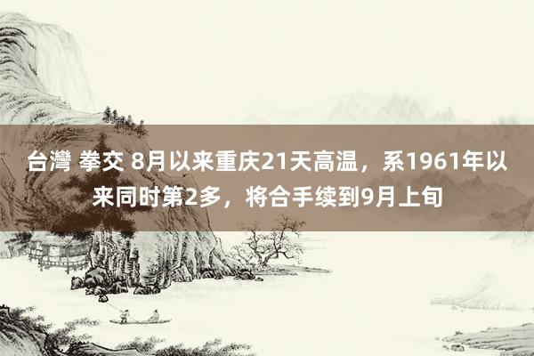台灣 拳交 8月以来重庆21天高温，系1961年以来同时第2多，将合手续到9月上旬